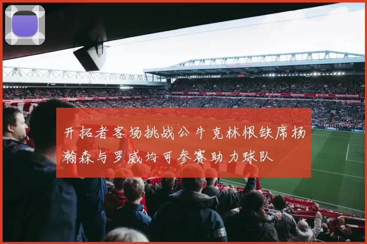 开拓者客场挑战公牛克林根缺席杨瀚森与罗威均可参赛助力球队