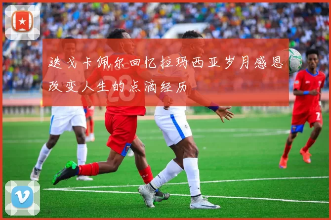 迭戈卡佩尔回忆拉玛西亚岁月感恩改变人生的点滴经历