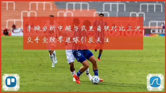 李璇分析中超与武里南联对比三次交手全败零进球引发关注