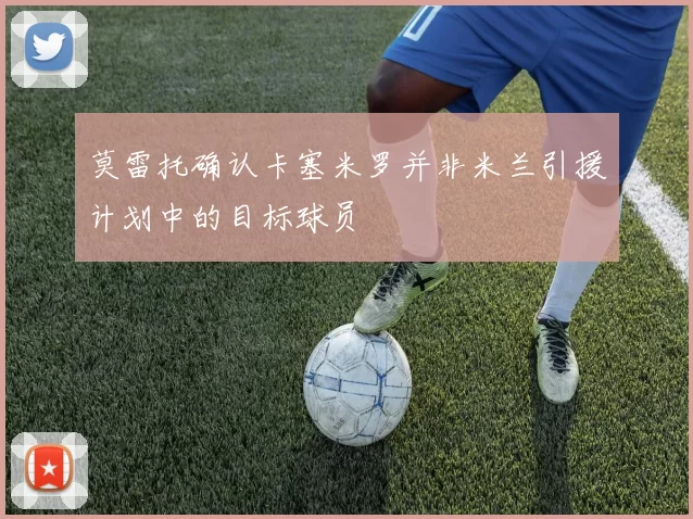 莫雷托确认卡塞米罗并非米兰引援计划中的目标球员