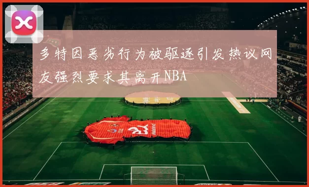 多特因恶劣行为被驱逐引发热议网友强烈要求其离开NBA