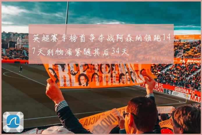 英超赛季榜首争夺战阿森纳领跑147天利物浦紧随其后34天