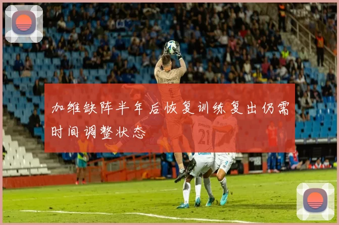 加维缺阵半年后恢复训练复出仍需时间调整状态