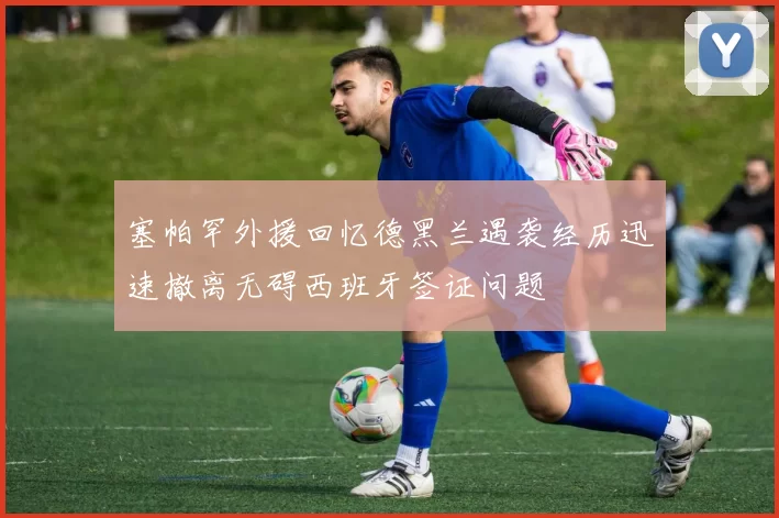 塞帕罕外援回忆德黑兰遇袭经历迅速撤离无碍西班牙签证问题