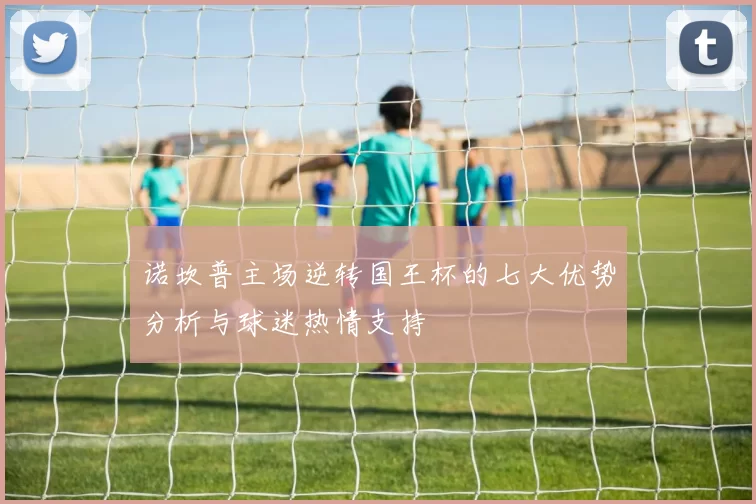 诺坎普主场逆转国王杯的七大优势分析与球迷热情支持