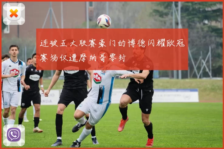 连破五大联赛豪门的博德闪耀欧冠赛场仅遭摩纳哥零封
