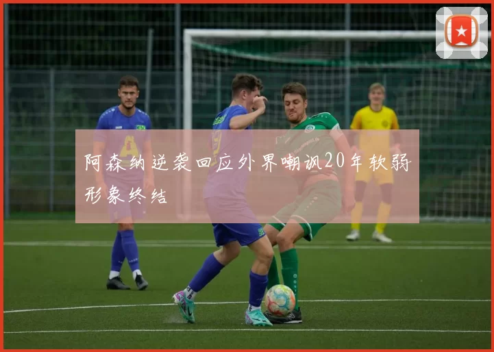 阿森纳逆袭回应外界嘲讽20年软弱形象终结