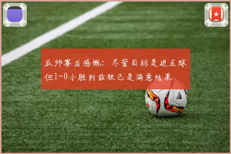 瓜帅赛后感慨：尽管目标是进五球但1-0小胜利兹联已是满意结果