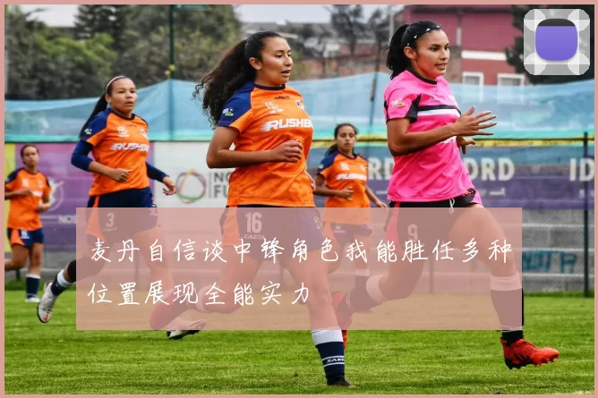 麦丹自信谈中锋角色我能胜任多种位置展现全能实力