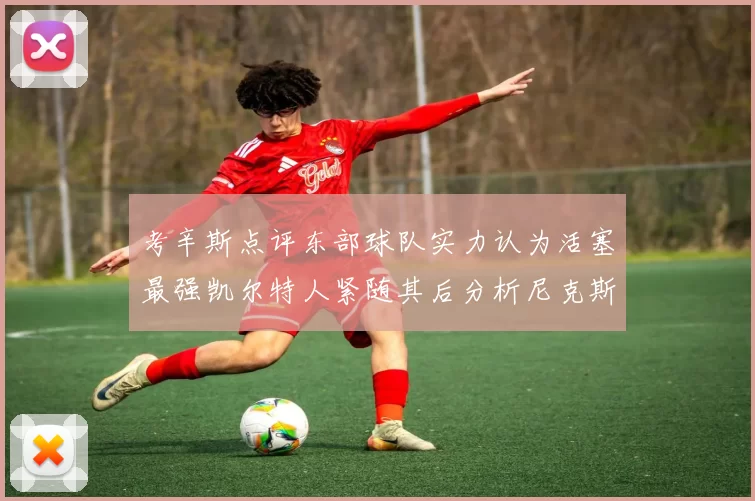 考辛斯点评东部球队实力认为活塞最强凯尔特人紧随其后分析尼克斯不足之处