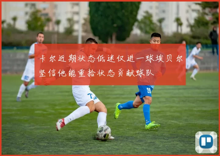 卡尔近期状态低迷仅进一球埃贝尔坚信他能重拾状态贡献球队