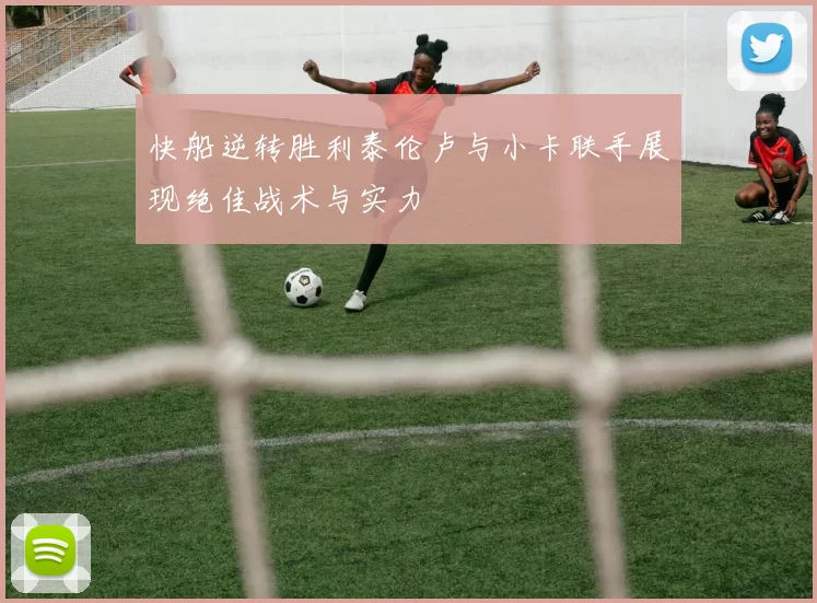 快船逆转胜利泰伦卢与小卡联手展现绝佳战术与实力