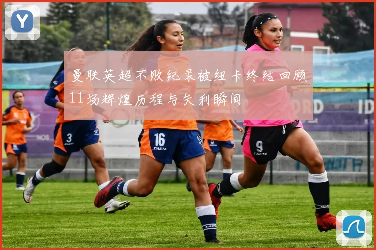 曼联英超不败纪录被纽卡终结回顾11场辉煌历程与失利瞬间