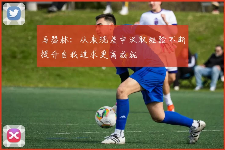 马瑟林：从表现差中汲取经验不断提升自我追求更高成就