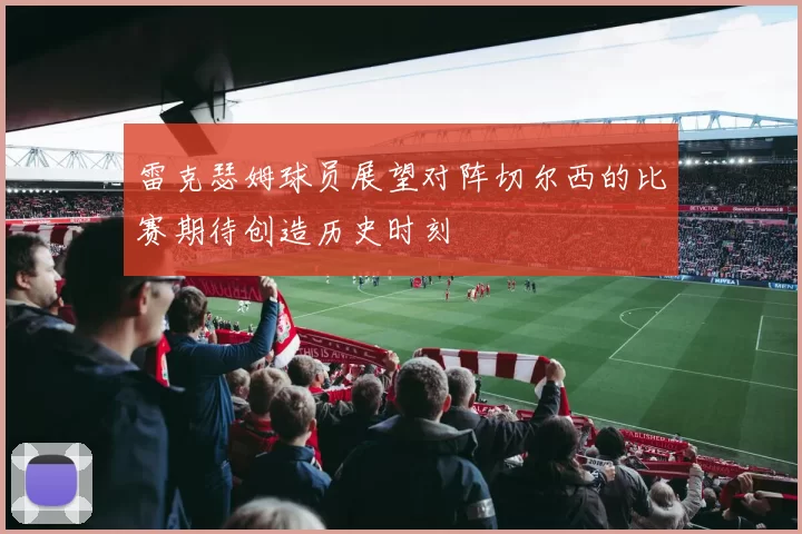 雷克瑟姆球员展望对阵切尔西的比赛期待创造历史时刻