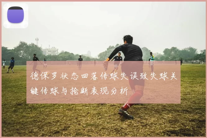 德保罗状态回落传球失误致失球关键传球与抢断表现分析