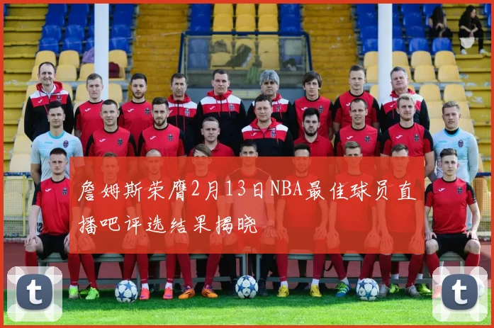 詹姆斯荣膺2月13日NBA最佳球员直播吧评选结果揭晓