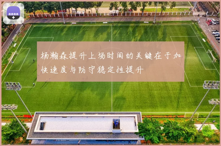 杨瀚森提升上场时间的关键在于加快速度与防守稳定性提升