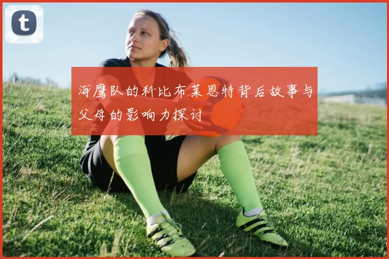 海鹰队的科比布莱恩特背后故事与父母的影响力探讨