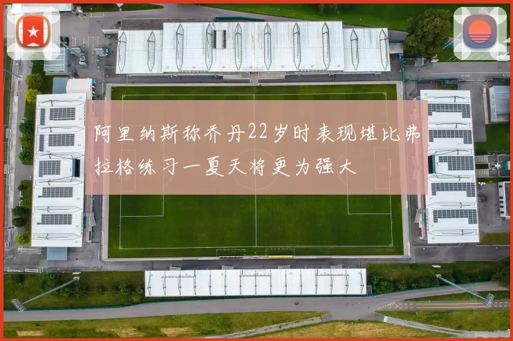 阿里纳斯称乔丹22岁时表现堪比弗拉格练习一夏天将更为强大