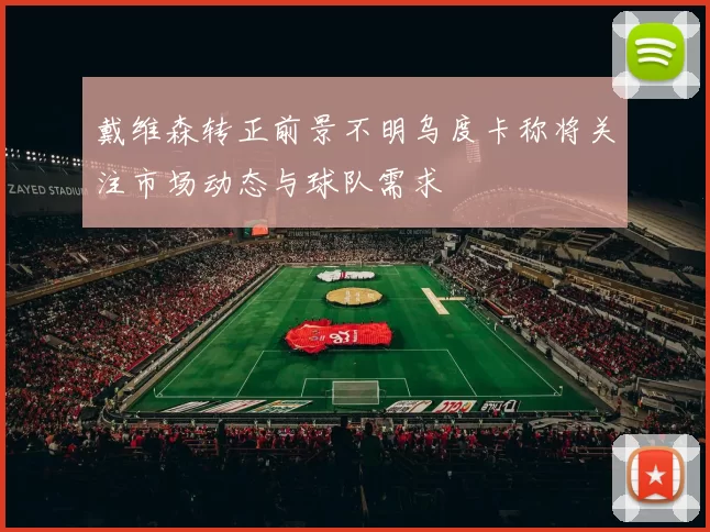 戴维森转正前景不明乌度卡称将关注市场动态与球队需求