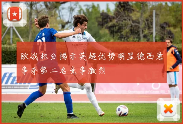 欧战积分揭示英超优势明显德西意争夺第二名竞争激烈