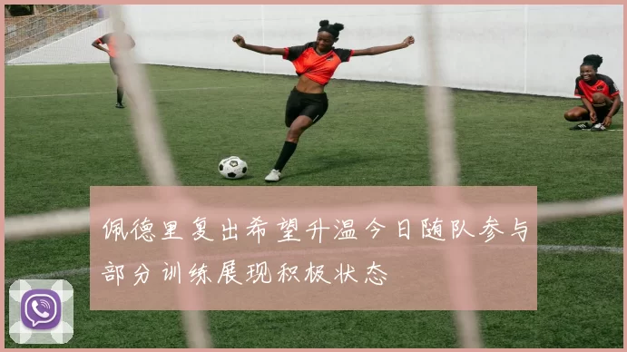 佩德里复出希望升温今日随队参与部分训练展现积极状态