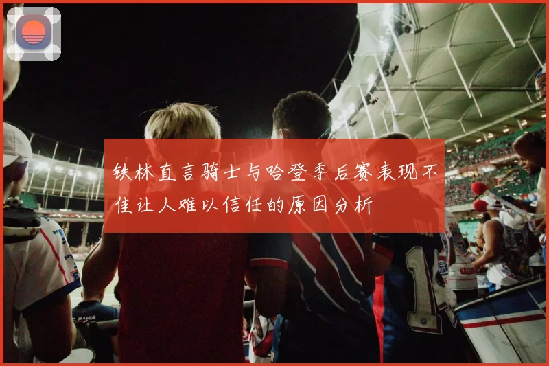 铁林直言骑士与哈登季后赛表现不佳让人难以信任的原因分析