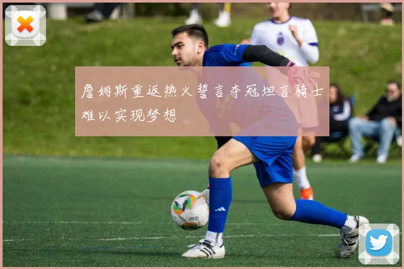 詹姆斯重返热火誓言夺冠坦言骑士难以实现梦想