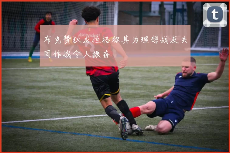 布克赞狄龙性格称其为理想战友共同作战令人振奋