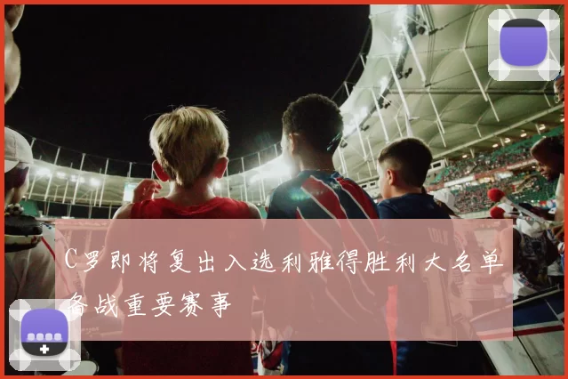 C罗即将复出入选利雅得胜利大名单备战重要赛事