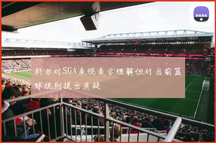 科尔对SGA表现表示理解但对当前篮球规则提出质疑
