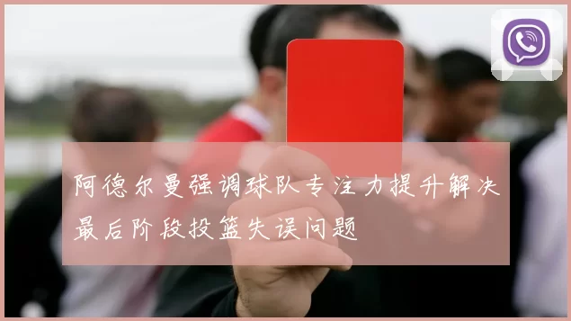 阿德尔曼强调球队专注力提升解决最后阶段投篮失误问题