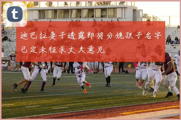 迪巴拉妻子透露即将分娩孩子名字已定未征求丈夫意见