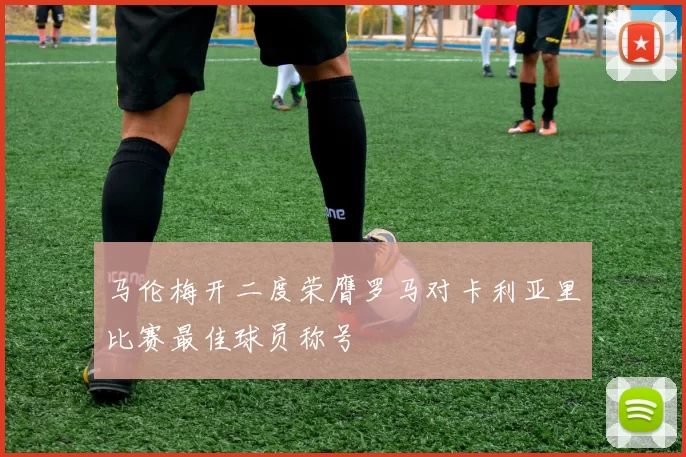 马伦梅开二度荣膺罗马对卡利亚里比赛最佳球员称号