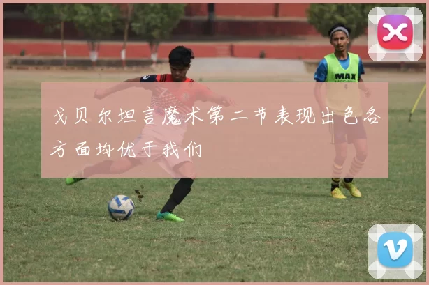 戈贝尔坦言魔术第二节表现出色各方面均优于我们
