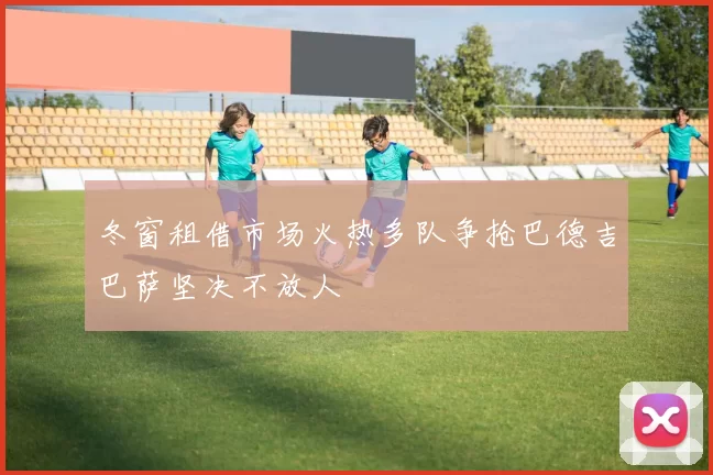 冬窗租借市场火热多队争抢巴德吉巴萨坚决不放人