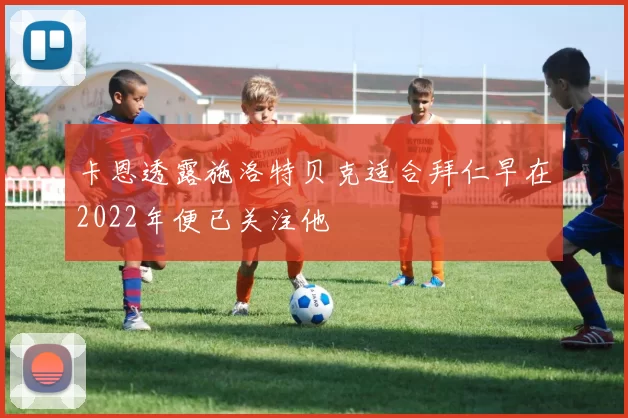 卡恩透露施洛特贝克适合拜仁早在2022年便已关注他