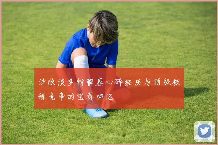 沙欣谈多特解雇心碎经历与顶级教练竞争的宝贵回忆